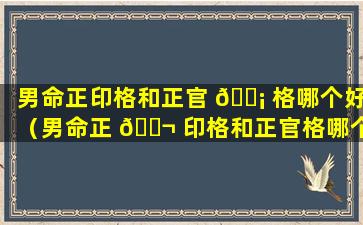 男命正印格和正官 🐡 格哪个好（男命正 🐬 印格和正官格哪个好一点）